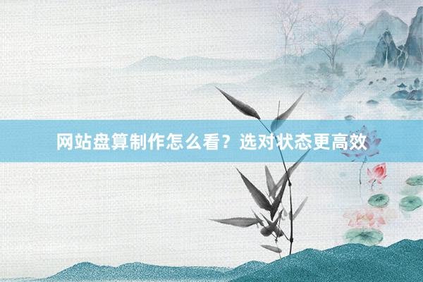 网站盘算制作怎么看？选对状态更高效