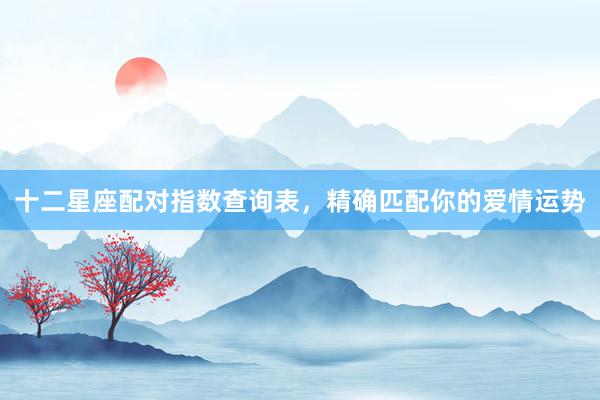 十二星座配对指数查询表，精确匹配你的爱情运势