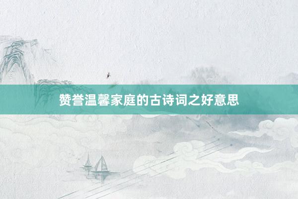 赞誉温馨家庭的古诗词之好意思