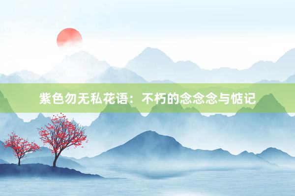 紫色勿无私花语：不朽的念念念与惦记
