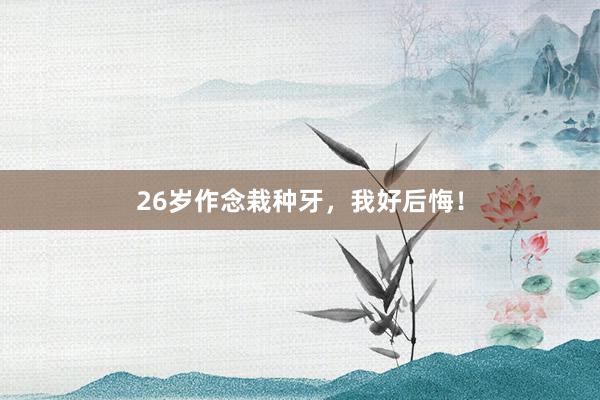 26岁作念栽种牙,我好后悔!